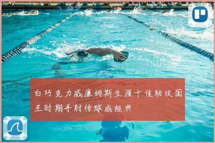 白巧克力威廉姆斯生涯十佳助攻国王时期手肘传球成经典