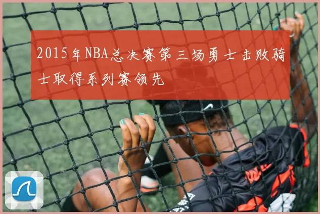 2015年NBA总决赛第三场勇士击败骑士取得系列赛领先