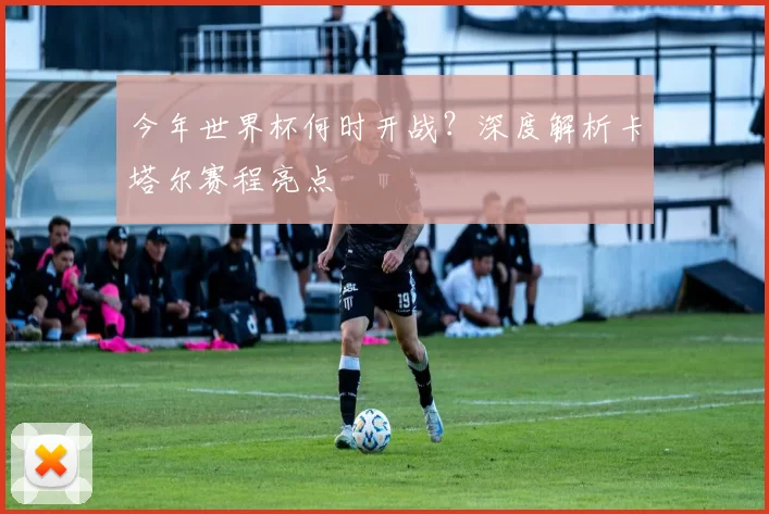 今年世界杯何时开战？深度解析卡塔尔赛程亮点