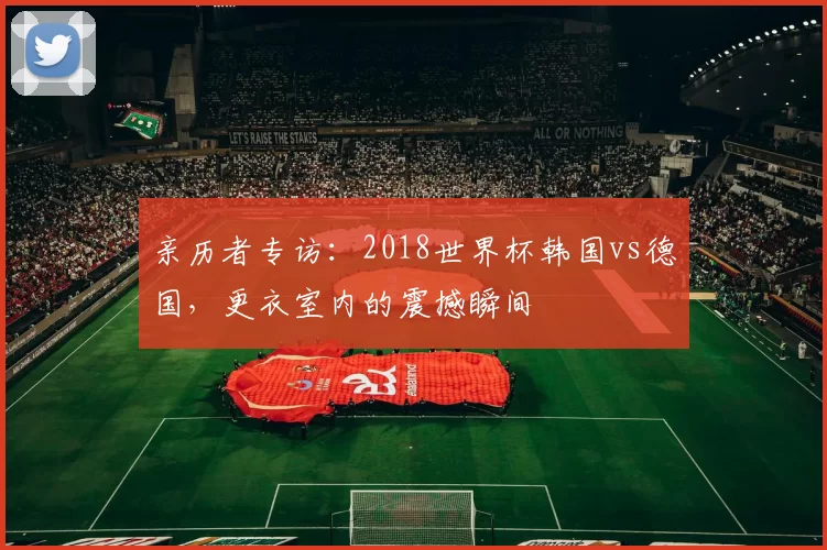 亲历者专访：2018世界杯韩国vs德国，更衣室内的震撼瞬间