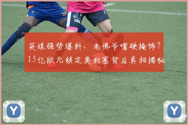 英媒强势爆料,老佛爷嘴硬掩饰?15亿欧元锁定奥利塞背后真相揭秘_皇马_拜仁慕尼黑_欧冠