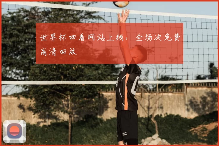 世界杯回看网站上线，全场次免费高清回放