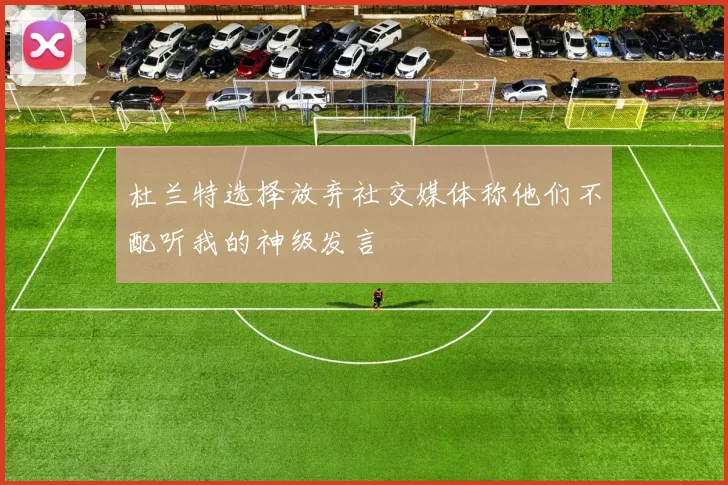 杜兰特选择放弃社交媒体称他们不配听我的神级发言