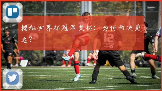 揭秘世界杯冠军奖杯：为何两次更名？
