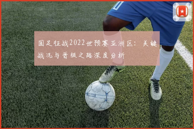 国足征战2022世预赛亚洲区:关键战况与晋级之路深度分析