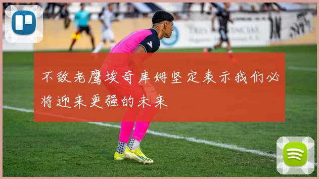 不敌老鹰埃奇库姆坚定表示我们必将迎来更强的未来