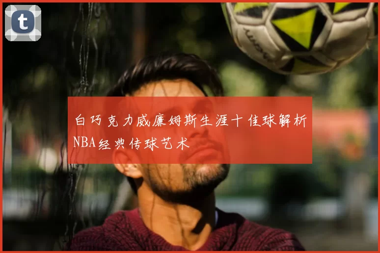 白巧克力威廉姆斯生涯十佳球解析NBA经典传球艺术
