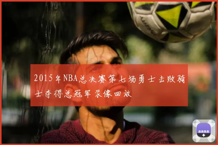 2015年NBA总决赛第七场勇士击败骑士夺得总冠军录像回放