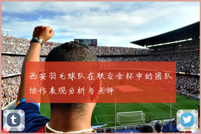 西安羽毛球队在联合会杯中的团队协作表现分析与点评