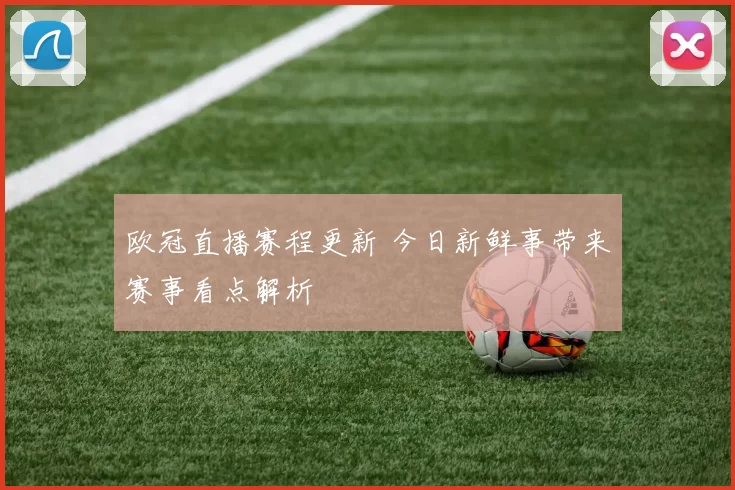 欧冠直播赛程更新 今日新鲜事带来赛事看点解析