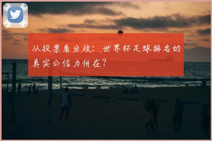 从投票看分歧：世界杯足球排名的真实公信力何在？