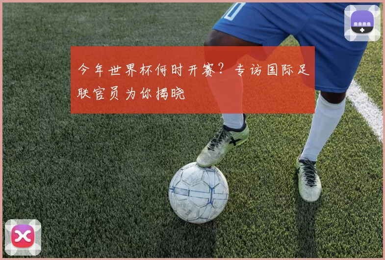 今年世界杯何时开赛？专访国际足联官员为你揭晓