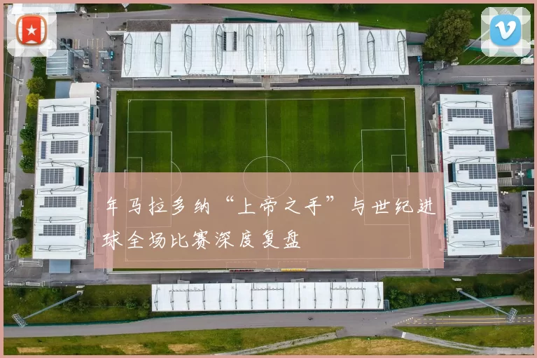 年马拉多纳“上帝之手”与世纪进球全场比赛深度复盘