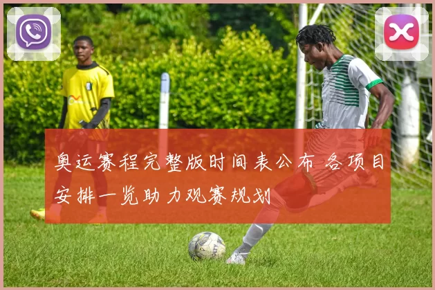 奥运赛程完整版时间表公布 各项目安排一览助力观赛规划