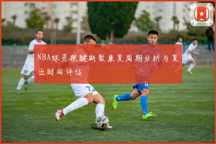 NBA球员跟腱断裂康复周期分析与复出时间评估