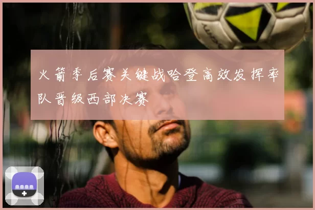 火箭季后赛关键战哈登高效发挥率队晋级西部决赛
