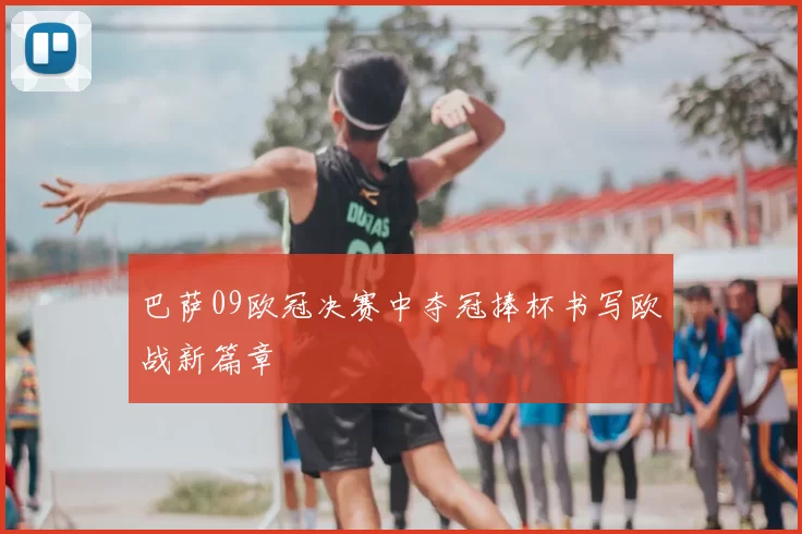 巴萨09欧冠决赛中夺冠捧杯书写欧战新篇章