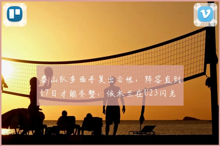 泰山队多面手复出合练,阵容直到17日才能齐整,依木兰在U23闪光