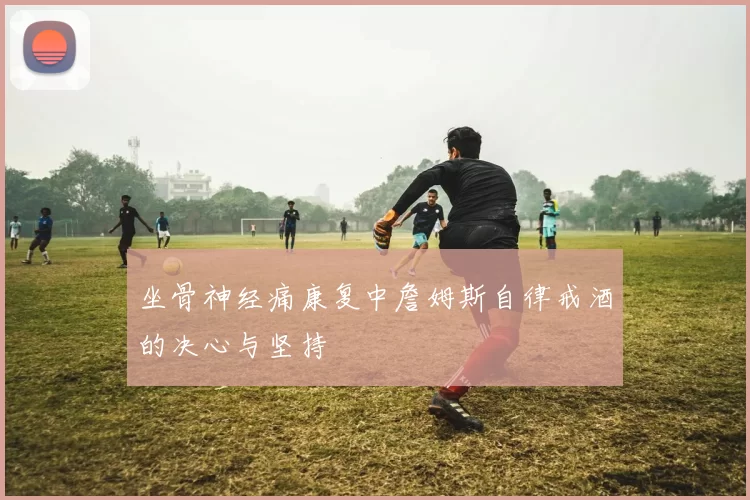 坐骨神经痛康复中詹姆斯自律戒酒的决心与坚持