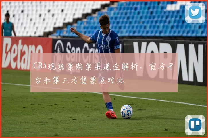 CBA现场票购票渠道全解析，官方平台和第三方售票点对比