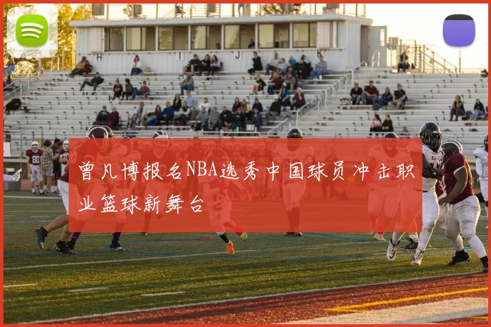 曾凡博报名NBA选秀中国球员冲击职业篮球新舞台
