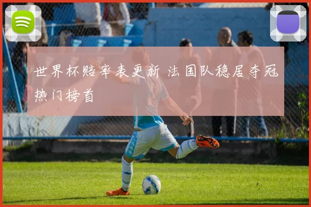 世界杯赔率表更新 法国队稳居夺冠热门榜首