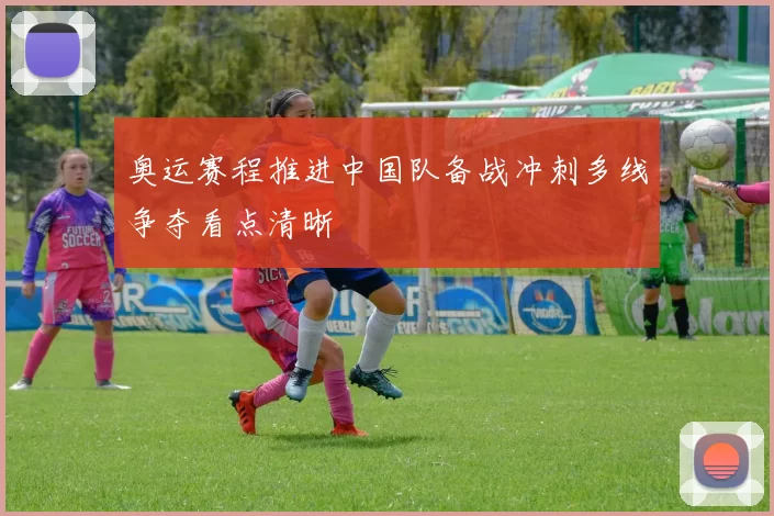 奥运赛程推进中国队备战冲刺多线争夺看点清晰