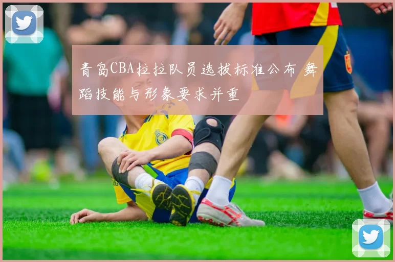青岛CBA拉拉队员选拔标准公布 舞蹈技能与形象要求并重