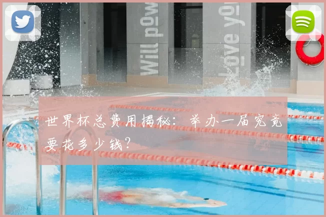 世界杯总费用揭秘：举办一届究竟要花多少钱？