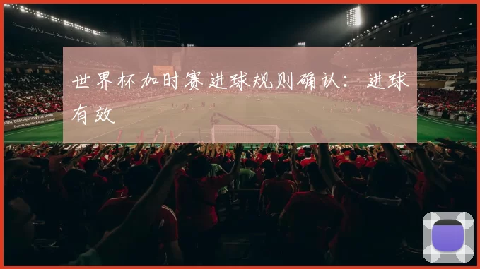 世界杯加时赛进球规则确认:进球有效