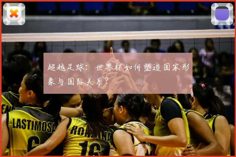 超越足球：世界杯如何塑造国家形象与国际关系？