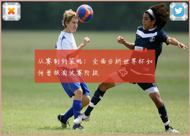 从赛制到策略:全面分析世界杯如何晋级淘汰赛阶段