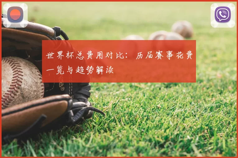 世界杯总费用对比：历届赛事花费一览与趋势解读