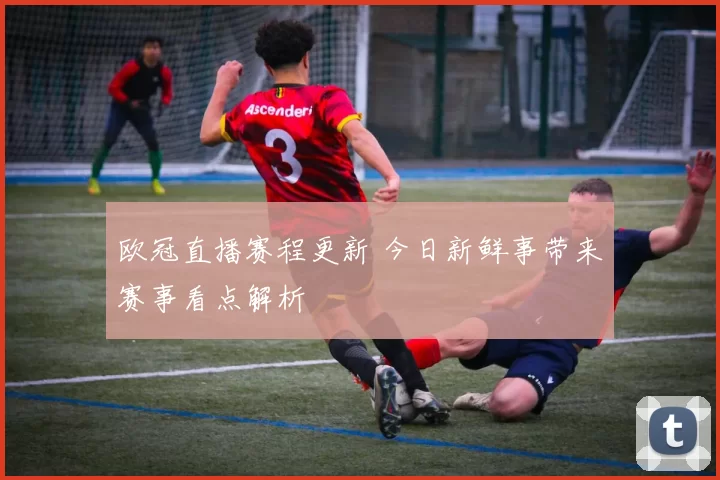 欧冠直播赛程更新 今日新鲜事带来赛事看点解析