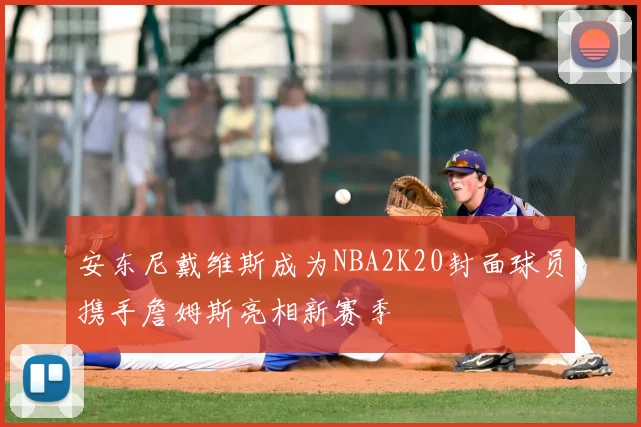 安东尼戴维斯成为NBA2K20封面球员携手詹姆斯亮相新赛季