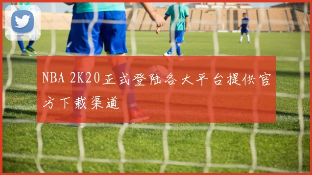 NBA 2K20正式登陆各大平台提供官方下载渠道