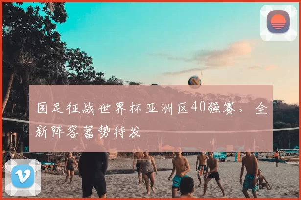 国足征战世界杯亚洲区40强赛,全新阵容蓄势待发