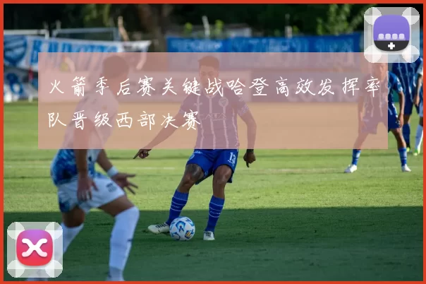 火箭季后赛关键战哈登高效发挥率队晋级西部决赛