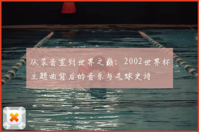从录音室到世界之巅：2002世界杯主题曲背后的音乐与足球史诗
