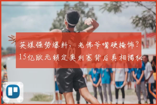 英媒强势爆料，老佛爷嘴硬掩饰？15亿欧元锁定奥利塞背后真相揭秘_皇马_拜仁慕尼黑_欧冠