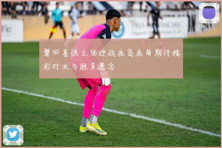 磐田喜悦主场迎战鹿岛鹿角期待精彩对决与胜负悬念