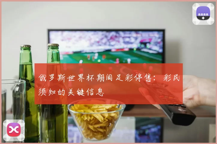 俄罗斯世界杯期间足彩停售:彩民须知的关键信息