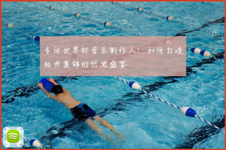 专访世界杯音乐制作人:如何打造经典集锦的听觉盛宴
