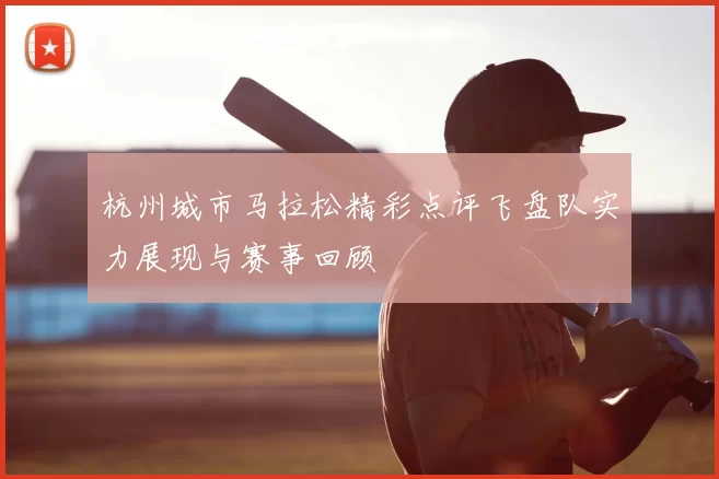 杭州城市马拉松精彩点评飞盘队实力展现与赛事回顾