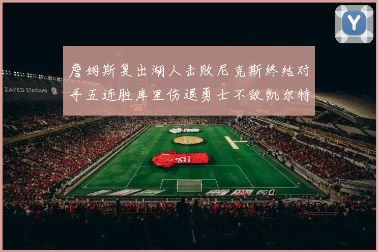 詹姆斯复出湖人击败尼克斯终结对手五连胜库里伤退勇士不敌凯尔特人