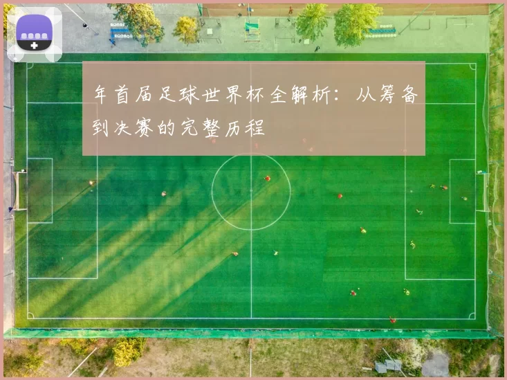 年首届足球世界杯全解析：从筹备到决赛的完整历程