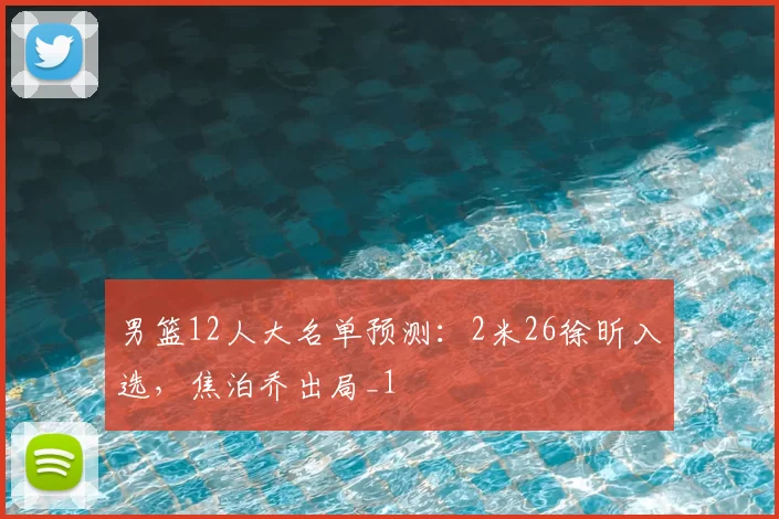 男篮12人大名单预测：2米26徐昕入选，焦泊乔出局_1