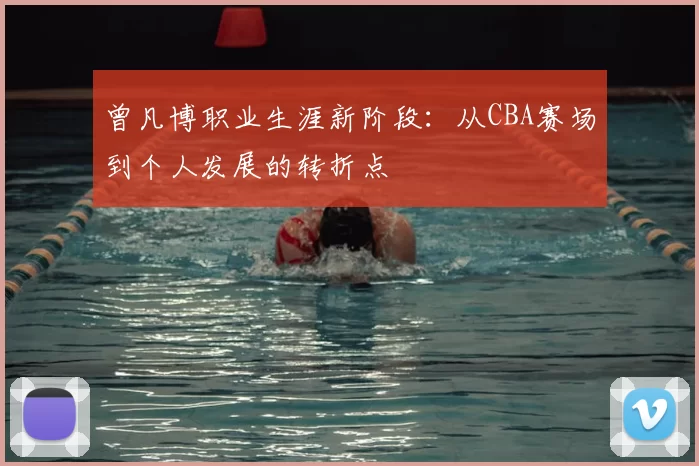 曾凡博职业生涯新阶段:从CBA赛场到个人发展的转折点