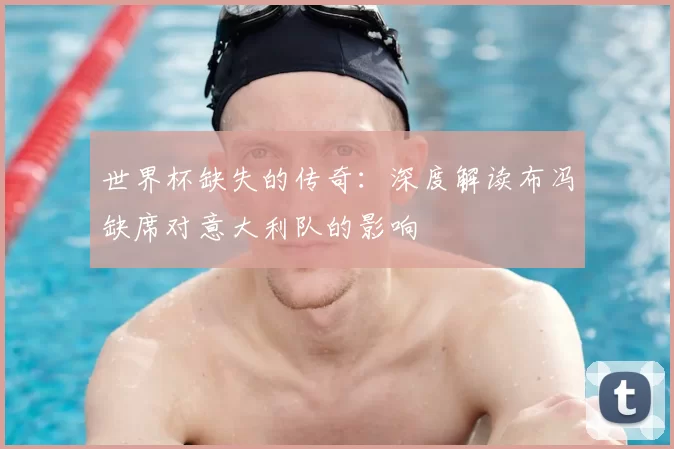 世界杯缺失的传奇：深度解读布冯缺席对意大利队的影响