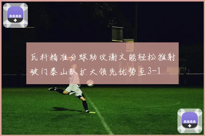瓦科精准分球助攻谢文能轻松推射破门泰山队扩大领先优势至3-1